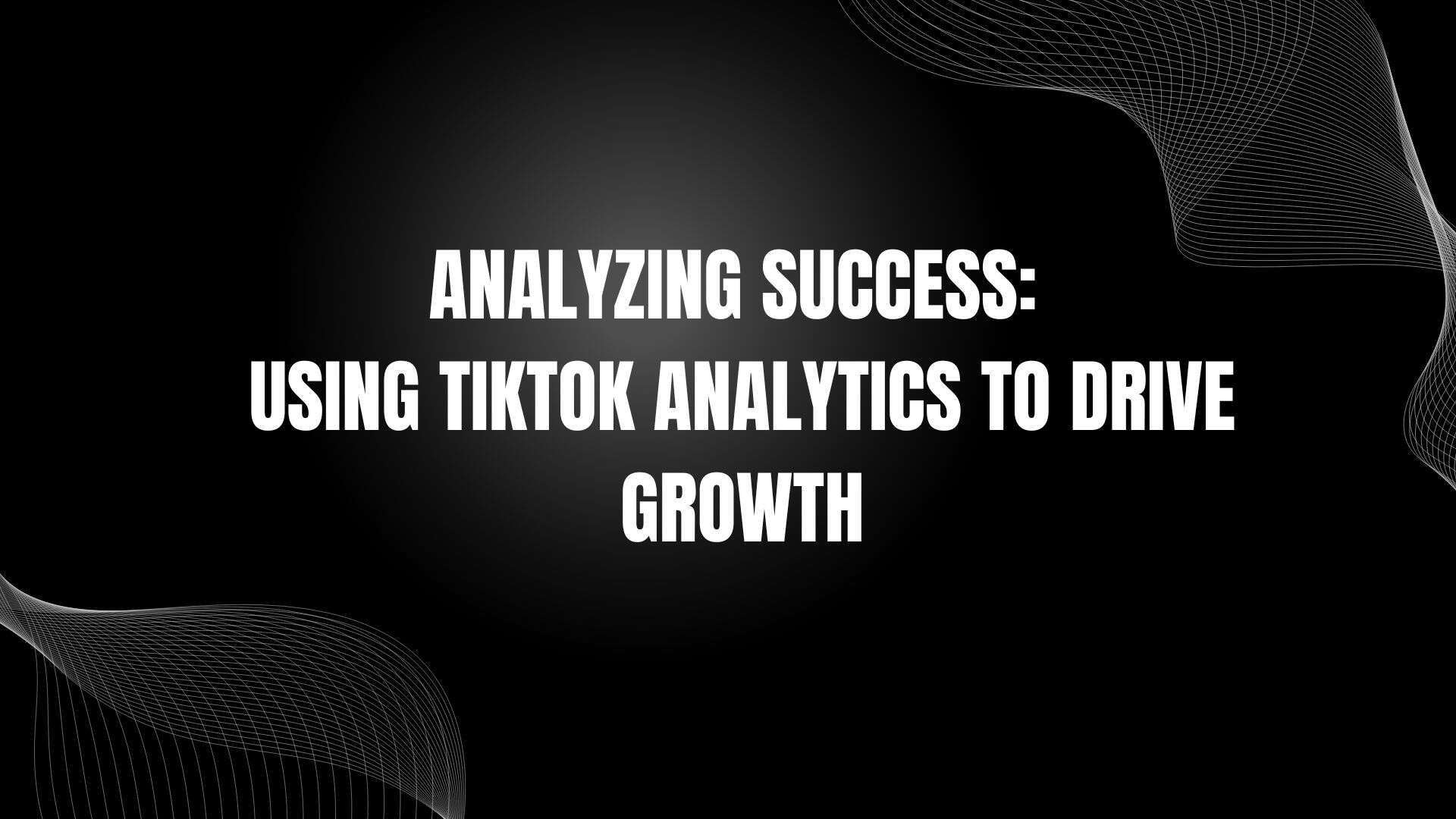 Analyzing Success: Using TikTok Analytics to Drive Growth