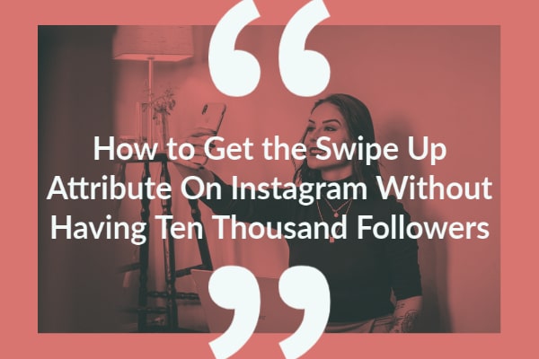How to Get the Swipe Up Attribute On Instagram Without Having Ten Thousand Followers