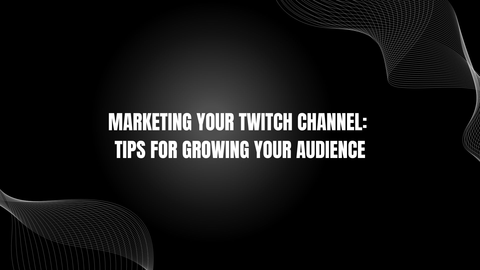 Marketing Your Twitch Channel: Tips for Growing Your Audience