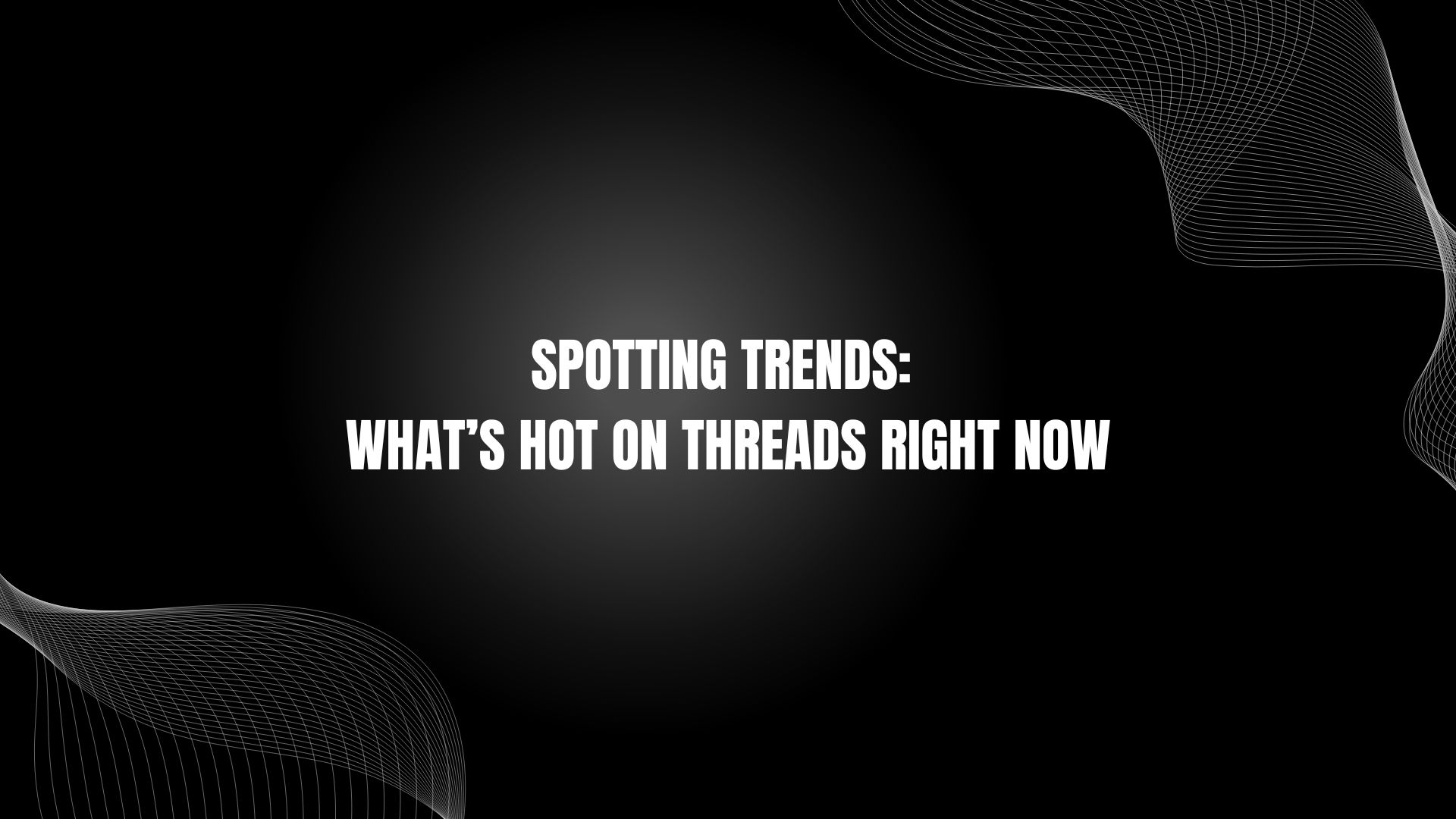 Spotting Trends: What’s Hot on Threads Right Now