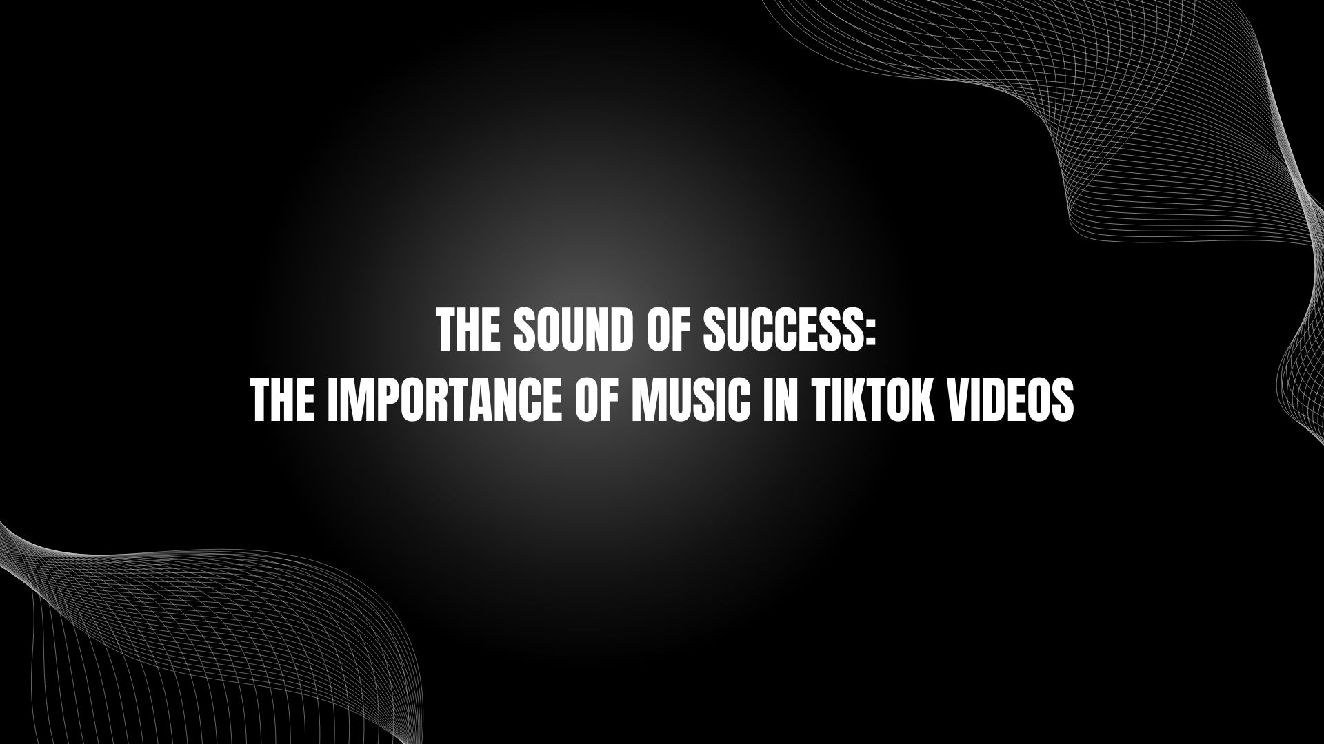 The Sound of Success: The Importance of Music in TikTok Videos